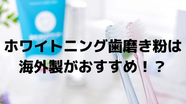 ホワイトニング歯磨き粉は海外製が効果あり！？日本製との違いを解説！